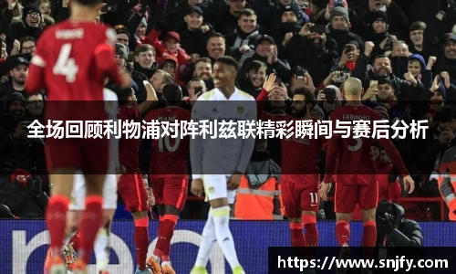 全场回顾利物浦对阵利兹联精彩瞬间与赛后分析