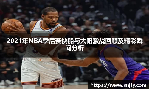 2021年NBA季后赛快船与太阳激战回顾及精彩瞬间分析