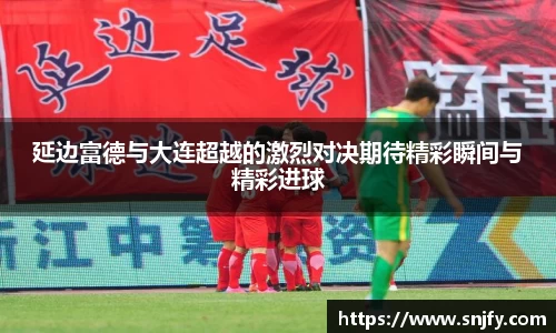 延边富德与大连超越的激烈对决期待精彩瞬间与精彩进球