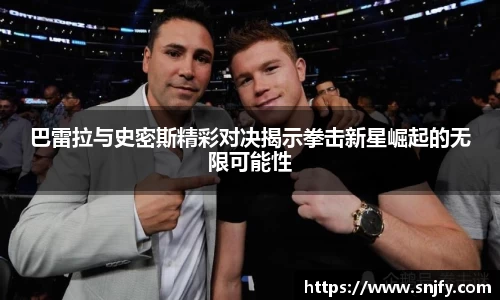 巴雷拉与史密斯精彩对决揭示拳击新星崛起的无限可能性