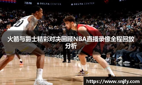 火箭与爵士精彩对决回顾NBA直播录像全程回放分析