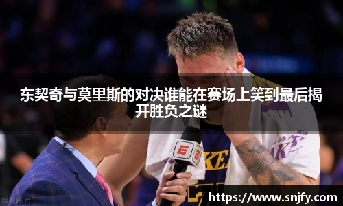东契奇与莫里斯的对决谁能在赛场上笑到最后揭开胜负之谜
